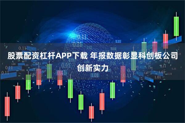 股票配资杠杆APP下载 年报数据彰显科创板公司创新实力
