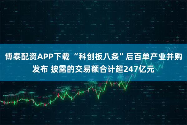 博泰配资APP下载 “科创板八条”后百单产业并购发布 披露的交易额合计超247亿元