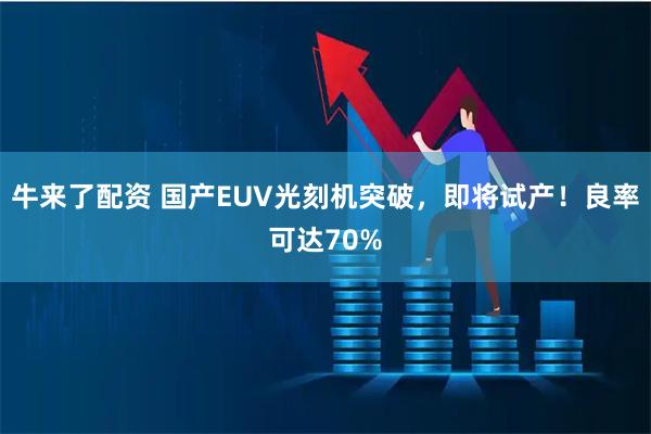 牛来了配资 国产EUV光刻机突破，即将试产！良率可达70%