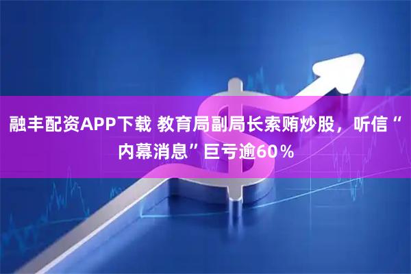 融丰配资APP下载 教育局副局长索贿炒股，听信“内幕消息”巨亏逾60％