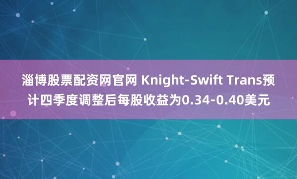 淄博股票配资网官网 Knight-Swift Trans预计四季度调整后每股收益为0.34-0.40美元