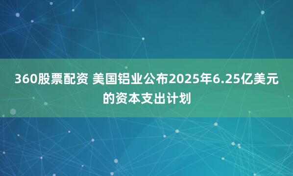 360股票配资 美国铝业公布2025年6.25亿美元的资本支出计划