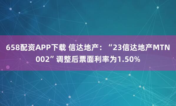 658配资APP下载 信达地产：“23信达地产MTN002”调整后票面利率为1.50%