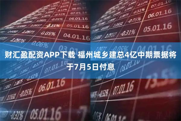 财汇盈配资APP下载 福州城乡建总4亿中期票据将于7月5日付息