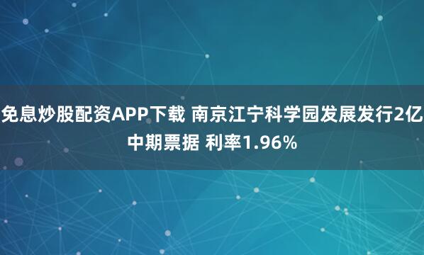 免息炒股配资APP下载 南京江宁科学园发展发行2亿中期票据 利率1.96%