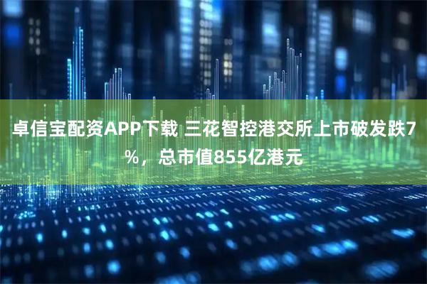 卓信宝配资APP下载 三花智控港交所上市破发跌7%，总市值855亿港元
