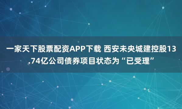 一家天下股票配资APP下载 西安未央城建控股13.74亿公司债券项目状态为“已受理”