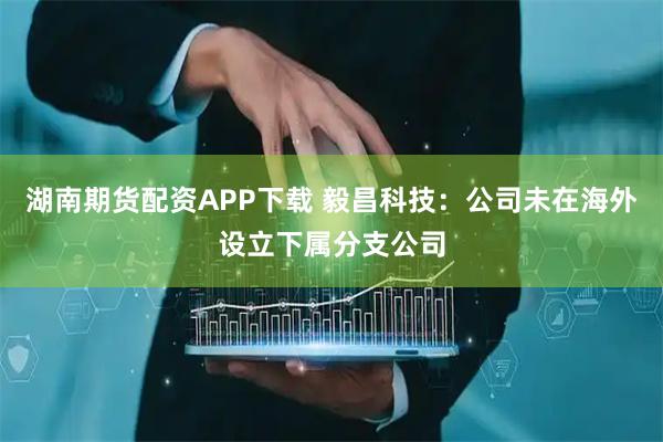 湖南期货配资APP下载 毅昌科技：公司未在海外设立下属分支公司