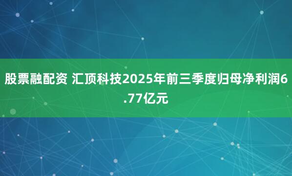 股票融配资 汇顶科技2025年前三季度归母净利润6.77亿元