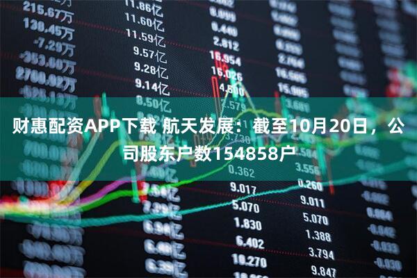 财惠配资APP下载 航天发展：截至10月20日，公司股东户数154858户