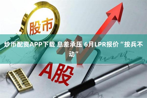 炒币配资APP下载 息差承压 6月LPR报价“按兵不动”