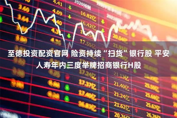至德投资配资官网 险资持续“扫货”银行股 平安人寿年内三度举牌招商银行H股