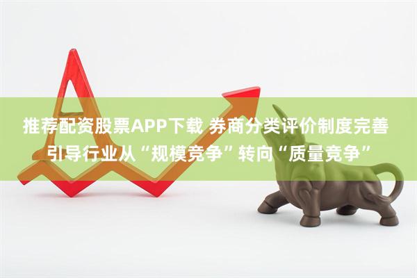 推荐配资股票APP下载 券商分类评价制度完善 引导行业从“规模竞争”转向“质量竞争”