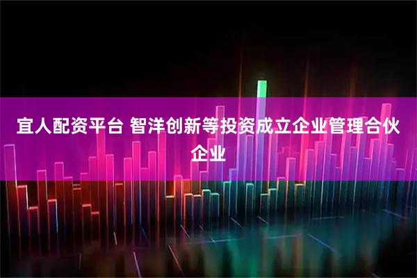 宜人配资平台 智洋创新等投资成立企业管理合伙企业