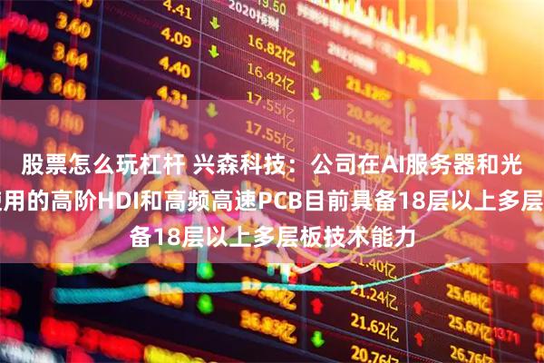 股票怎么玩杠杆 兴森科技：公司在AI服务器和光模块方向使用的高阶HDI和高频高速PCB目前具备18层以上多层板技术能力