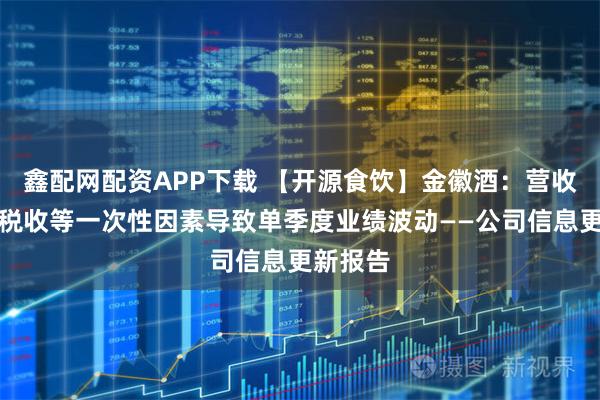 鑫配网配资APP下载 【开源食饮】金徽酒：营收稳健，税收等一次性因素导致单季度业绩波动——公司信息更新报告