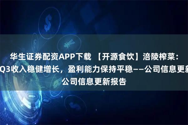 华生证券配资APP下载 【开源食饮】涪陵榨菜：2025Q3收入稳健增长，盈利能力保持平稳——公司信息更新报告