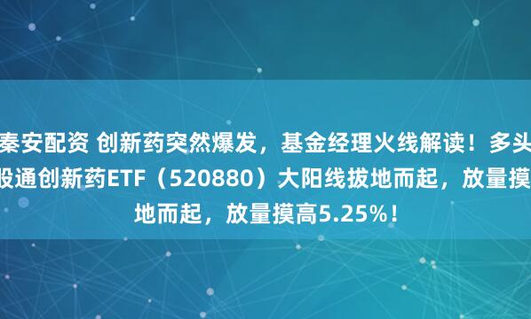 秦安配资 创新药突然爆发，基金经理火线解读！多头猛攻，港股通创新药ETF（520880）大阳线拔地而起，放量摸高5.25%！