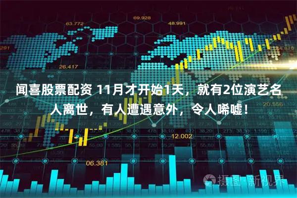 闻喜股票配资 11月才开始1天，就有2位演艺名人离世，有人遭遇意外，令人唏嘘！