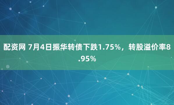 配资网 7月4日振华转债下跌1.75%，转股溢价率8.95%