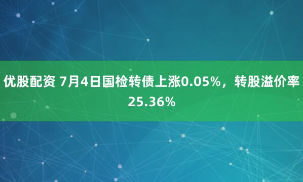 优股配资 7月4日国检转债上涨0.05%，转股溢价率25.36%