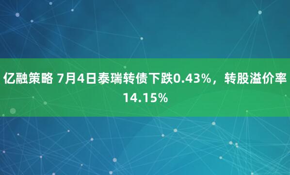 亿融策略 7月4日泰瑞转债下跌0.43%，转股溢价率14.15%