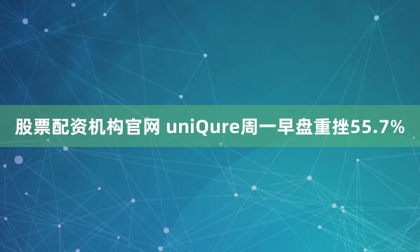 股票配资机构官网 uniQure周一早盘重挫55.7%