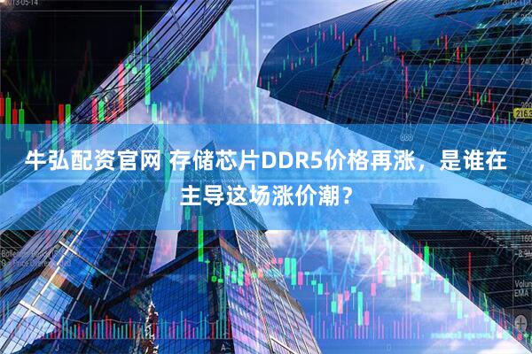 牛弘配资官网 存储芯片DDR5价格再涨，是谁在主导这场涨价潮？