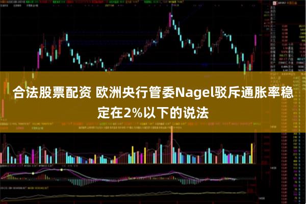 合法股票配资 欧洲央行管委Nagel驳斥通胀率稳定在2%以下的说法