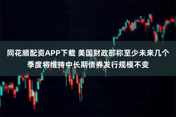 同花顺配资APP下载 美国财政部称至少未来几个季度将维持中长期债券发行规模不变