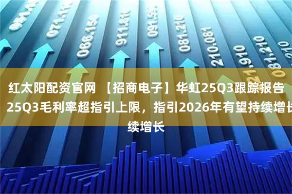 红太阳配资官网 【招商电子】华虹25Q3跟踪报告：25Q3毛利率超指引上限，指引2026年有望持续增长