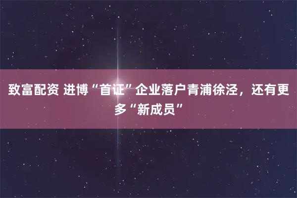 致富配资 进博“首证”企业落户青浦徐泾，还有更多“新成员”