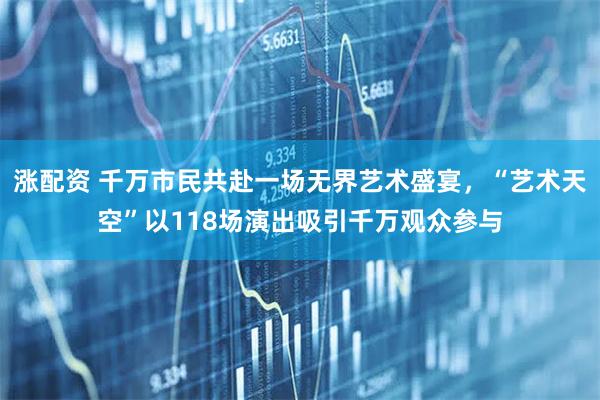 涨配资 千万市民共赴一场无界艺术盛宴，“艺术天空”以118场演出吸引千万观众参与
