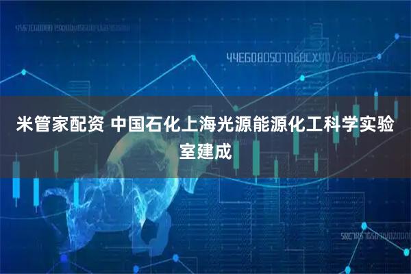 米管家配资 中国石化上海光源能源化工科学实验室建成