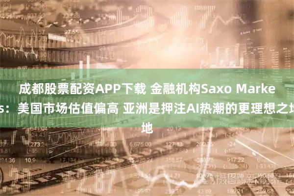 成都股票配资APP下载 金融机构Saxo Markets：美国市场估值偏高 亚洲是押注AI热潮的更理想之地