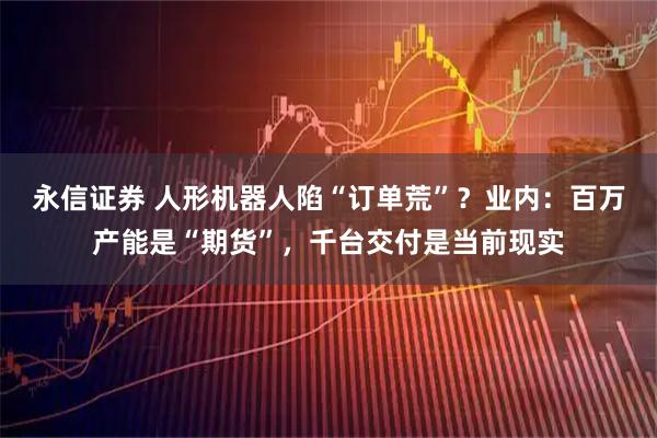 永信证券 人形机器人陷“订单荒”？业内：百万产能是“期货”，千台交付是当前现实