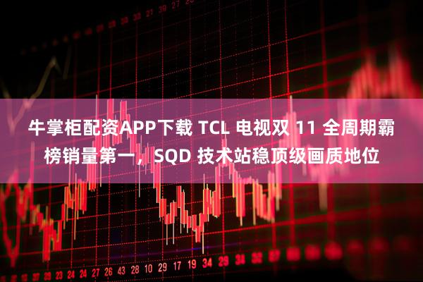 牛掌柜配资APP下载 TCL 电视双 11 全周期霸榜销量第一,SQD 技术站稳顶级画质地位