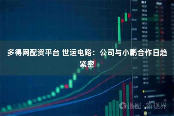 多得网配资平台 世运电路:公司与小鹏合作日趋紧密