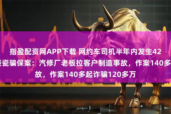 指盈配资网APP下载 网约车司机半年内发生42次事故，牵出碰瓷骗保案：汽修厂老板拉客户制造事故，作案140多起诈骗120多万