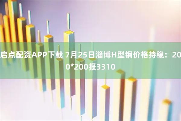 启点配资APP下载 7月25日淄博H型钢价格持稳：200*200报3310