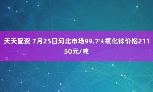 天天配资 7月25日河北市场99.7%氧化锌价格21150元/吨