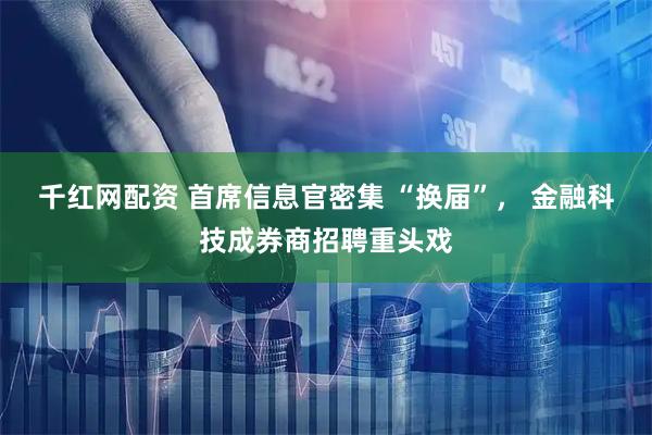 千红网配资 首席信息官密集 “换届”， 金融科技成券商招聘重头戏