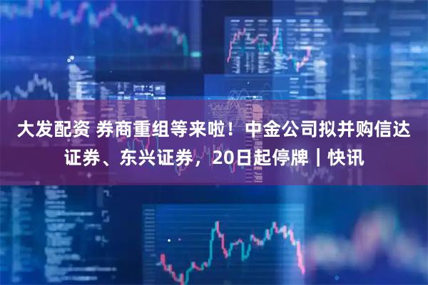 大发配资 券商重组等来啦！中金公司拟并购信达证券、东兴证券，20日起停牌｜快讯