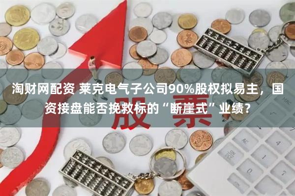 淘财网配资 莱克电气子公司90%股权拟易主，国资接盘能否挽救标的“断崖式”业绩？