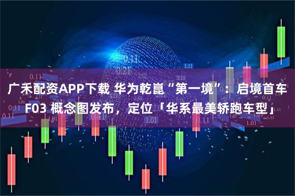 广禾配资APP下载 华为乾崑“第一境”：启境首车 F03 概念图发布，定位「华系最美轿跑车型」