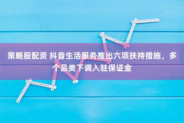 策略股配资 抖音生活服务推出六项扶持措施，多个品类下调入驻保证金