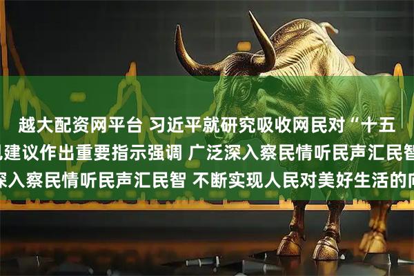越大配资网平台 习近平就研究吸收网民对“十五五”规划编制工作意见建议作出重要指示强调 广泛深入察民情听民声汇民智 不断实现人民对美好生活的向往