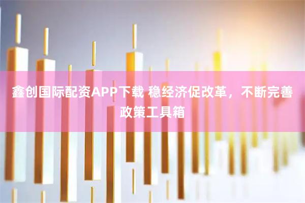 鑫创国际配资APP下载 稳经济促改革，不断完善政策工具箱