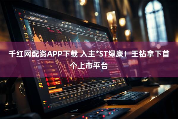 千红网配资APP下载 入主*ST绿康!王钻拿下首个上市平台