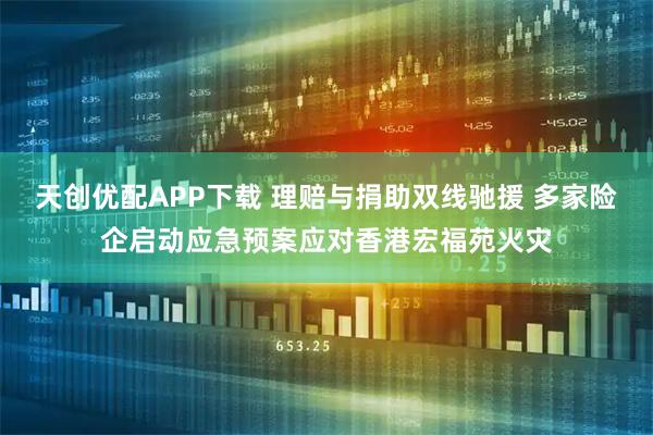 天创优配APP下载 理赔与捐助双线驰援 多家险企启动应急预案应对香港宏福苑火灾